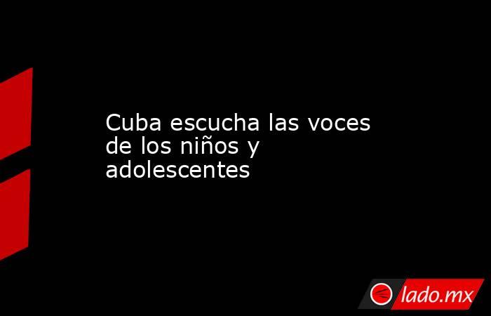 Cuba escucha las voces de los niños y adolescentes. Noticias en tiempo real