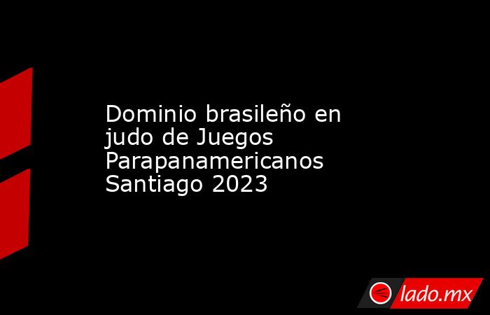 Dominio brasileño en judo de Juegos Parapanamericanos Santiago 2023. Noticias en tiempo real