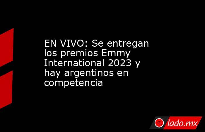 EN VIVO: Se entregan los premios Emmy International 2023 y hay argentinos en competencia. Noticias en tiempo real