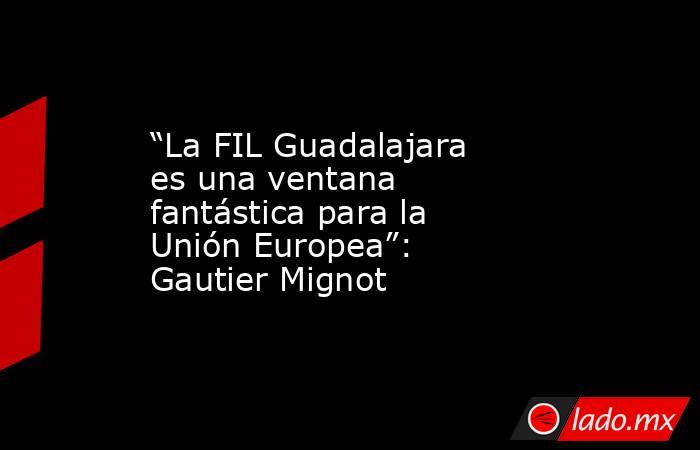 “La FIL Guadalajara es una ventana fantástica para la Unión Europea”: Gautier Mignot. Noticias en tiempo real