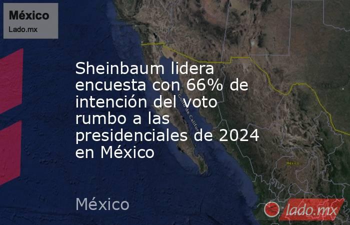 Sheinbaum lidera encuesta con 66% de intención del voto rumbo a las presidenciales de 2024 en México. Noticias en tiempo real