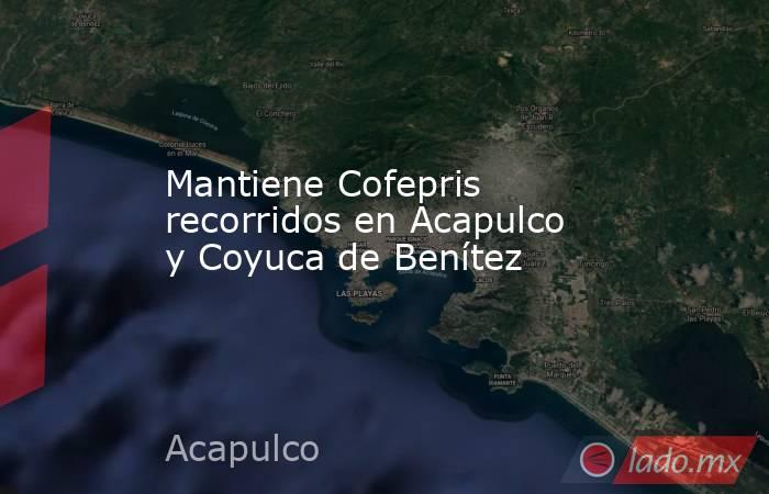 Mantiene Cofepris recorridos en Acapulco y Coyuca de Benítez. Noticias en tiempo real