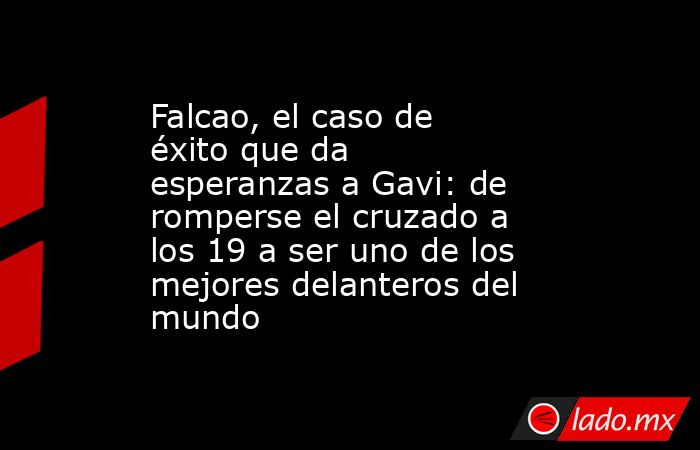 Falcao, el caso de éxito que da esperanzas a Gavi: de romperse el cruzado a los 19 a ser uno de los mejores delanteros del mundo. Noticias en tiempo real