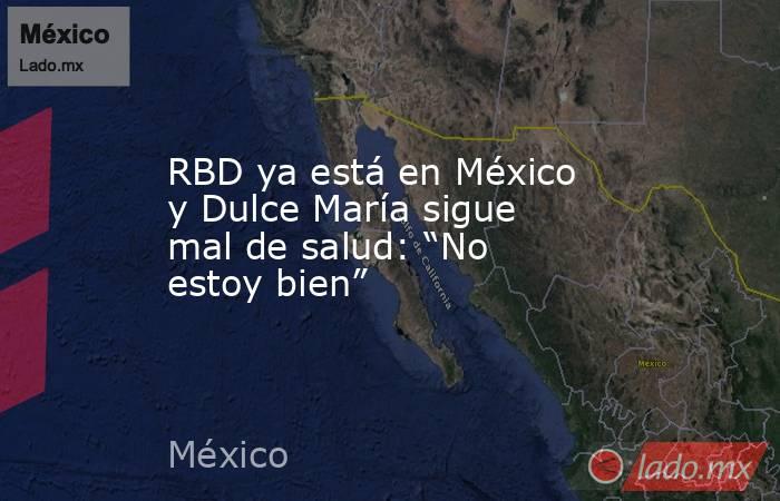 RBD ya está en México y Dulce María sigue mal de salud: “No estoy bien”. Noticias en tiempo real