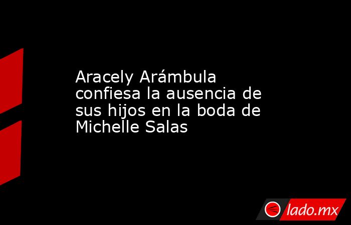 Aracely Arámbula confiesa la ausencia de sus hijos en la boda de Michelle Salas. Noticias en tiempo real
