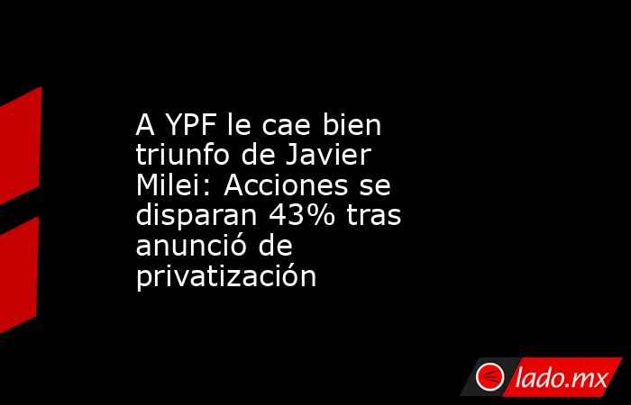 A YPF le cae bien triunfo de Javier Milei: Acciones se disparan 43% tras anunció de privatización. Noticias en tiempo real