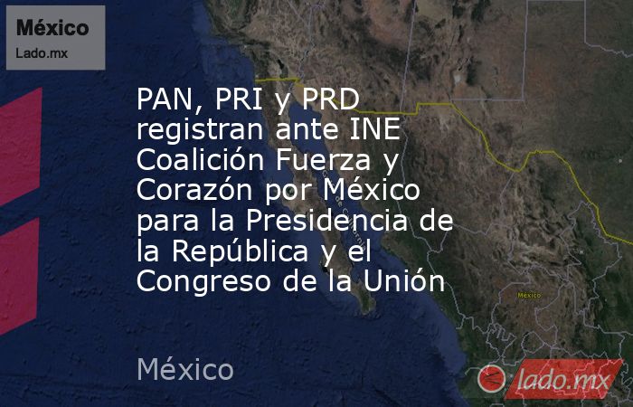 PAN, PRI y PRD registran ante INE Coalición Fuerza y Corazón por México para la Presidencia de la República y el Congreso de la Unión. Noticias en tiempo real