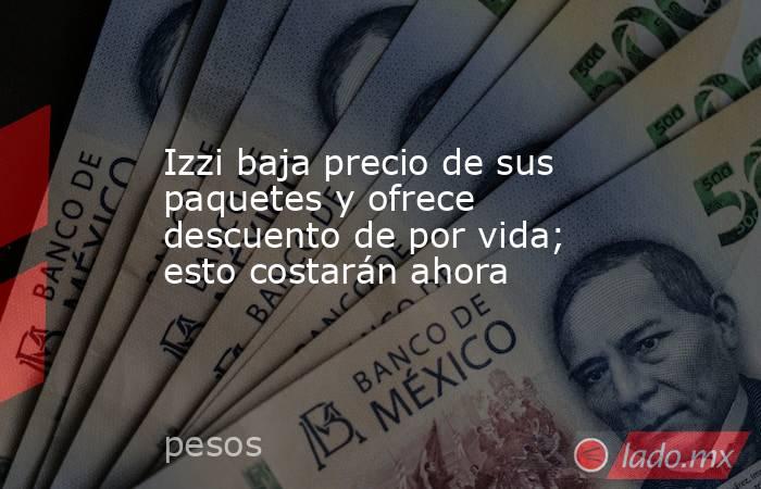 Izzi baja precio de sus paquetes y ofrece descuento de por vida; esto costarán ahora. Noticias en tiempo real