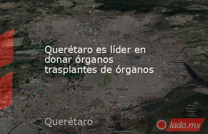 Querétaro es líder en donar órganos trasplantes de órganos. Noticias en tiempo real