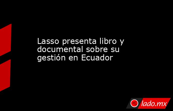 Lasso presenta libro y documental sobre su gestión en Ecuador. Noticias en tiempo real
