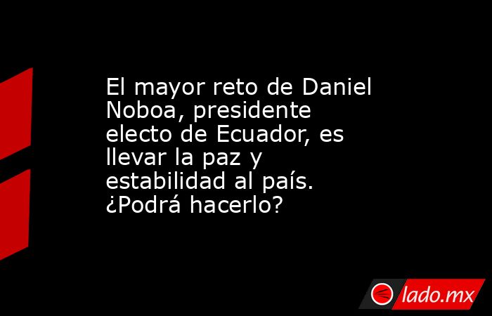 El mayor reto de Daniel Noboa, presidente electo de Ecuador, es llevar la paz y estabilidad al país. ¿Podrá hacerlo?. Noticias en tiempo real