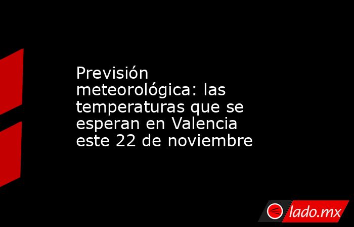 Previsión meteorológica: las temperaturas que se esperan en Valencia este 22 de noviembre. Noticias en tiempo real