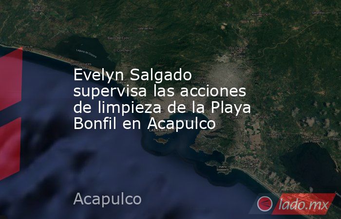 Evelyn Salgado supervisa las acciones de limpieza de la Playa Bonfil en Acapulco. Noticias en tiempo real