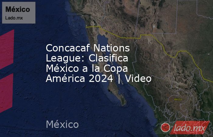 Concacaf Nations League: Clasifica México a la Copa América 2024 | Video. Noticias en tiempo real