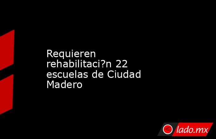 Requieren rehabilitaci?n 22 escuelas de Ciudad Madero. Noticias en tiempo real