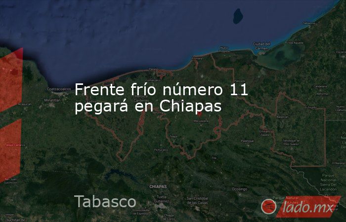 Frente frío número 11 pegará en Chiapas. Noticias en tiempo real