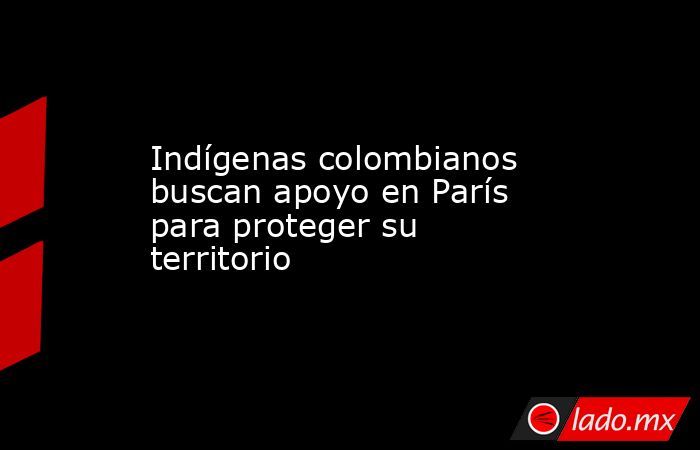 Indígenas colombianos buscan apoyo en París para proteger su territorio. Noticias en tiempo real