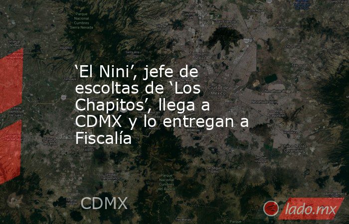‘El Nini’, jefe de escoltas de ‘Los Chapitos’, llega a CDMX y lo entregan a Fiscalía. Noticias en tiempo real