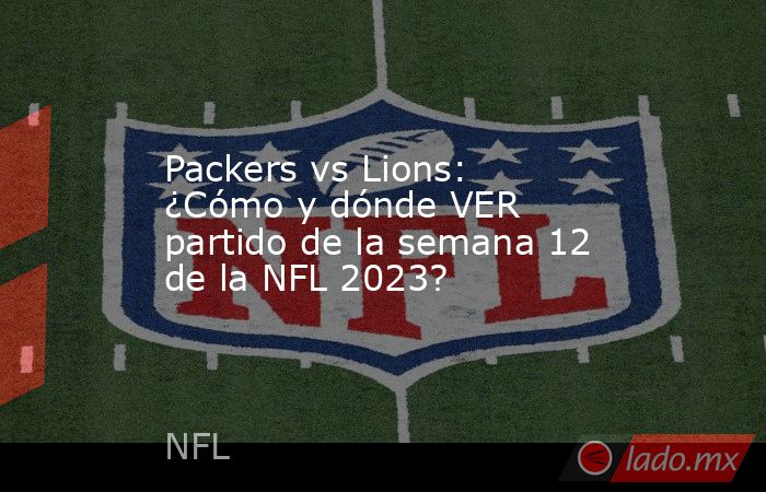 Packers vs Lions: ¿Cómo y dónde VER partido de la semana 12 de la NFL 2023?. Noticias en tiempo real