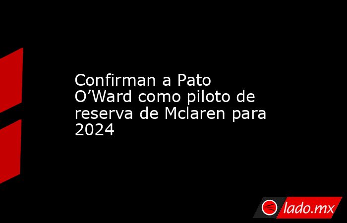Confirman a Pato O’Ward como piloto de reserva de Mclaren para 2024. Noticias en tiempo real