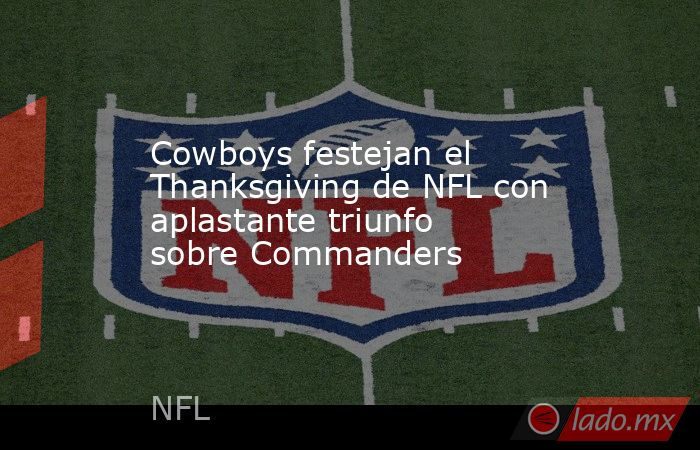 Cowboys festejan el Thanksgiving de NFL con aplastante triunfo sobre Commanders. Noticias en tiempo real