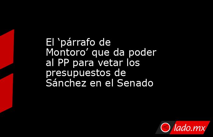 El ‘párrafo de Montoro’ que da poder al PP para vetar los presupuestos de Sánchez en el Senado. Noticias en tiempo real