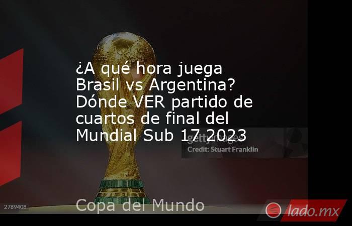 ¿A qué hora juega Brasil vs Argentina? Dónde VER partido de cuartos de final del Mundial Sub 17 2023. Noticias en tiempo real