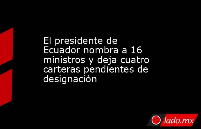 El presidente de Ecuador nombra a 16 ministros y deja cuatro carteras pendientes de designación. Noticias en tiempo real