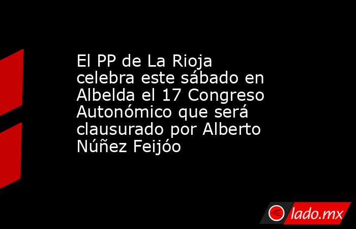 El PP de La Rioja celebra este sábado en Albelda el 17 Congreso Autonómico que será clausurado por Alberto Núñez Feijóo. Noticias en tiempo real