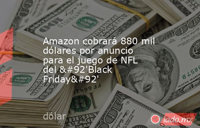 Amazon cobrará 880 mil dólares por anuncio para el juego de NFL del \'Black Friday\'. Noticias en tiempo real