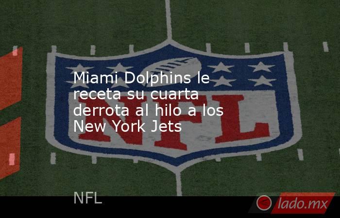 Miami Dolphins le receta su cuarta derrota al hilo a los New York Jets. Noticias en tiempo real