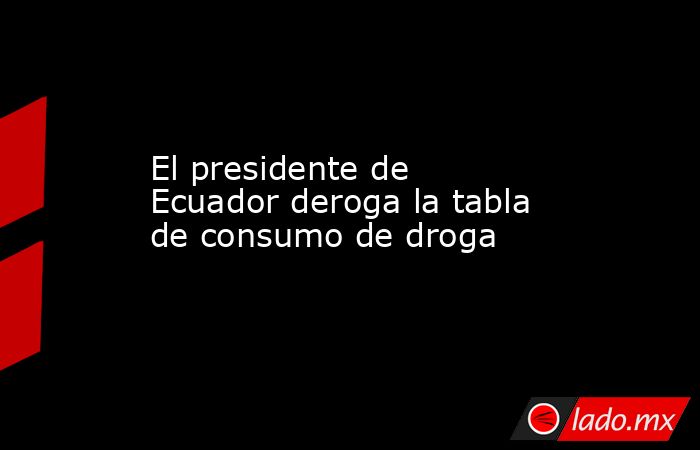 El presidente de Ecuador deroga la tabla de consumo de droga. Noticias en tiempo real
