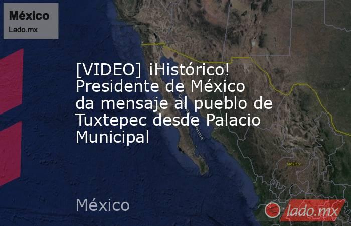 [VIDEO] ¡Histórico! Presidente de México da mensaje al pueblo de Tuxtepec desde Palacio Municipal. Noticias en tiempo real