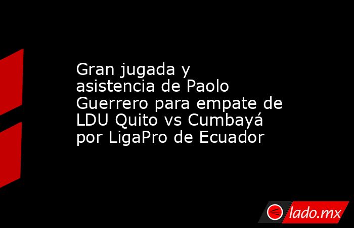 Gran jugada y asistencia de Paolo Guerrero para empate de LDU Quito vs Cumbayá por LigaPro de Ecuador. Noticias en tiempo real