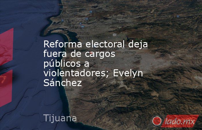 Reforma electoral deja fuera de cargos públicos a violentadores; Evelyn Sánchez. Noticias en tiempo real