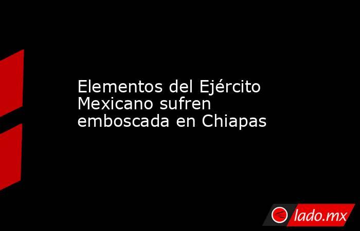 Elementos del Ejército Mexicano sufren emboscada en Chiapas. Noticias en tiempo real