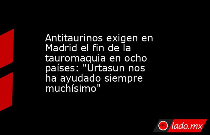 Antitaurinos exigen en Madrid el fin de la tauromaquia en ocho países: 