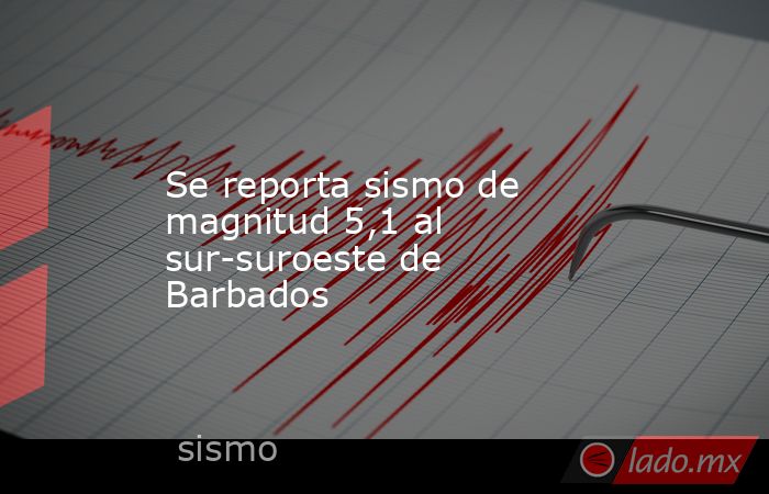 Se reporta sismo de magnitud 5,1 al sur-suroeste de Barbados. Noticias en tiempo real