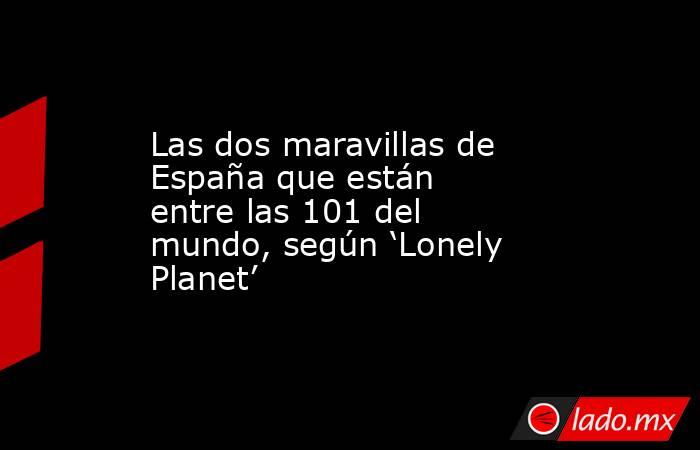 Las dos maravillas de España que están entre las 101 del mundo, según ‘Lonely Planet’. Noticias en tiempo real