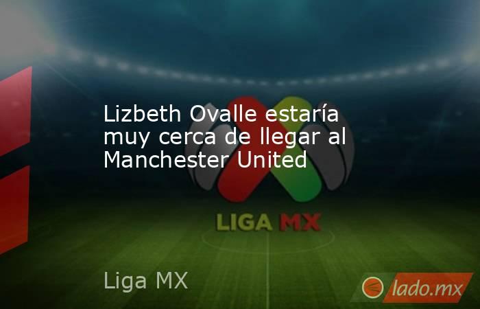 Lizbeth Ovalle estaría muy cerca de llegar al Manchester United. Noticias en tiempo real