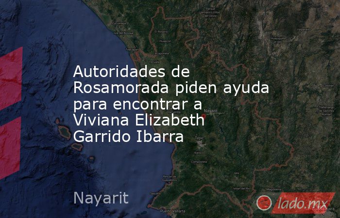 Autoridades de Rosamorada piden ayuda para encontrar a Viviana Elizabeth Garrido Ibarra. Noticias en tiempo real