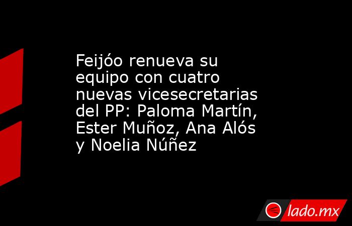 Feijóo renueva su equipo con cuatro nuevas vicesecretarias del PP: Paloma Martín, Ester Muñoz, Ana Alós y Noelia Núñez. Noticias en tiempo real