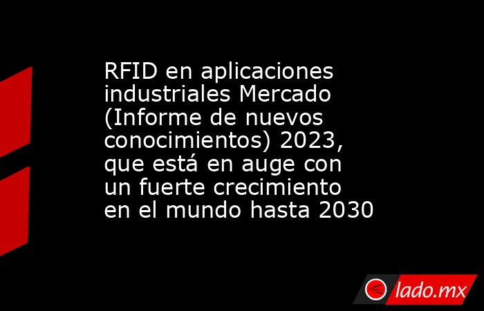 RFID en aplicaciones industriales Mercado (Informe de nuevos conocimientos) 2023, que está en auge con un fuerte crecimiento en el mundo hasta 2030. Noticias en tiempo real