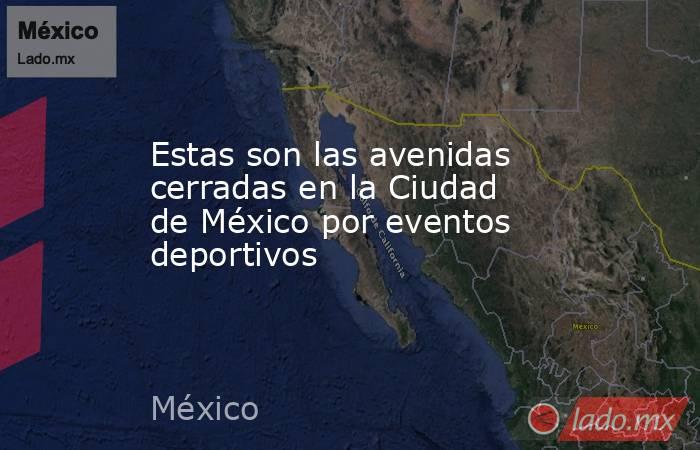 Estas son las avenidas cerradas en la Ciudad de México por eventos deportivos. Noticias en tiempo real