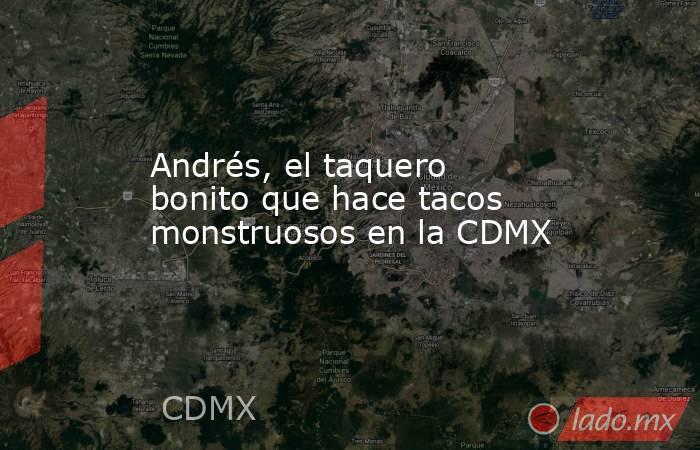 Andrés, el taquero bonito que hace tacos monstruosos en la CDMX. Noticias en tiempo real