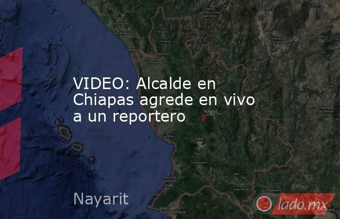 VIDEO: Alcalde en Chiapas agrede en vivo a un reportero. Noticias en tiempo real