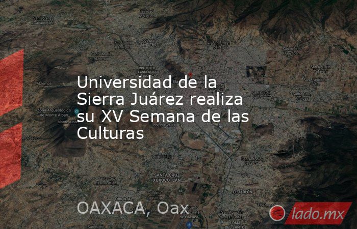 Universidad de la Sierra Juárez realiza su XV Semana de las Culturas. Noticias en tiempo real