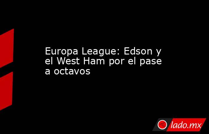 Europa League: Edson y el West Ham por el pase a octavos. Noticias en tiempo real