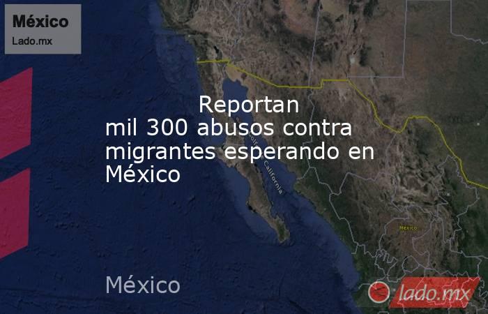             Reportan mil 300 abusos contra migrantes esperando en México            . Noticias en tiempo real
