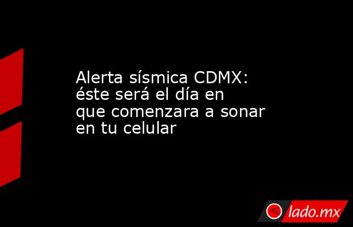 Alerta sísmica CDMX: éste será el día en que comenzara a sonar en tu celular. Noticias en tiempo real